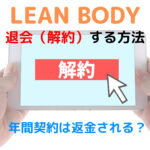 【徹底解説】LEAN BODY（リーンボディ）の退会（解約）について。年間契約は返金されるのか？